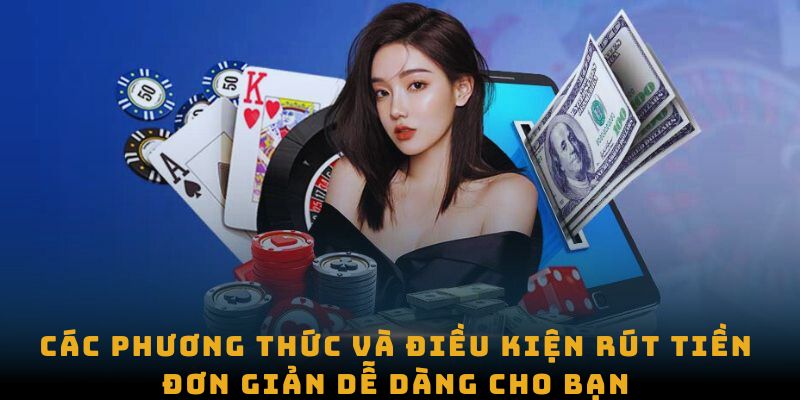 Các phương thức và điều kiện rút tiền đơn giản dễ dàng cho bạn